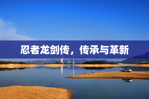 忍者龙剑传,传承与革新-第1张图片-SK游戏资讯网 忍者龙剑传,传承与革新-第1张图片-SK游戏资讯网