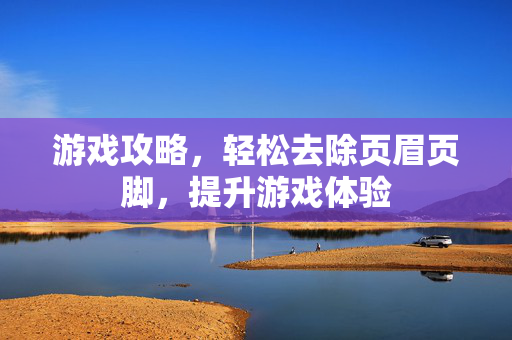 游戏攻略，轻松去除页眉页脚，提升游戏体验