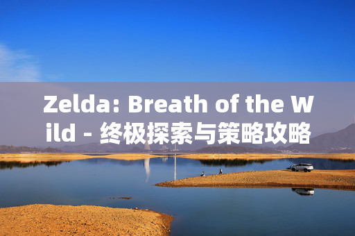 Zelda: Breath of the Wild - 终极探索与策略攻略