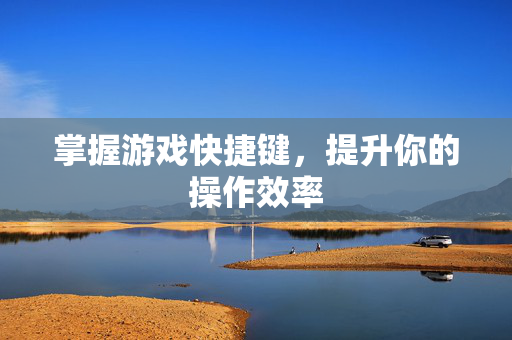 掌握游戏快捷键，提升你的操作效率