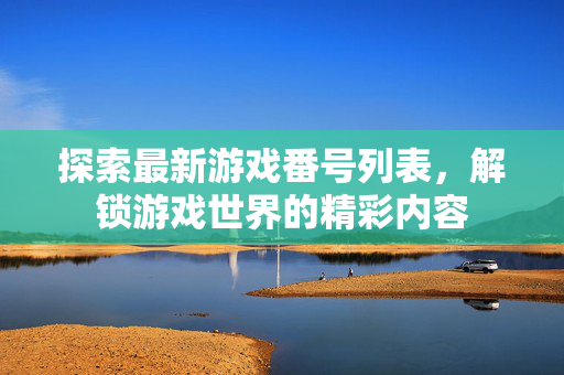 探索最新游戏番号列表，解锁游戏世界的精彩内容