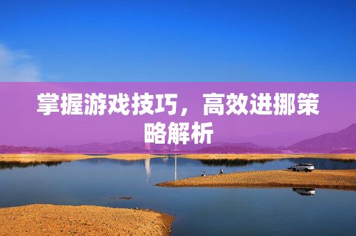 掌握游戏技巧，高效进挪策略解析