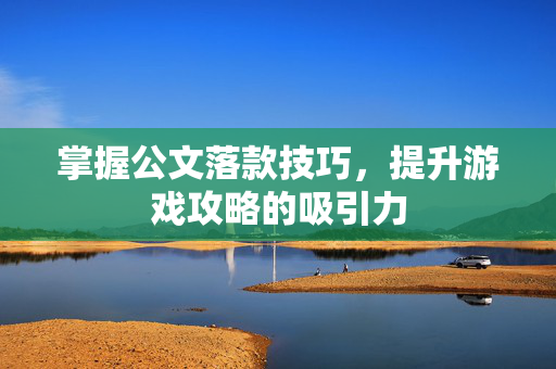 掌握公文落款技巧，提升游戏攻略的吸引力