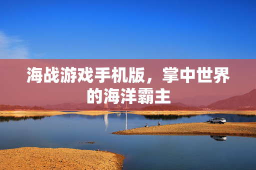 海战游戏手机版,掌中世界的海洋霸主-第1张图片-SK游戏资讯网 海战游戏手机版,掌中世界的海洋霸主-第1张图片-SK游戏资讯网
