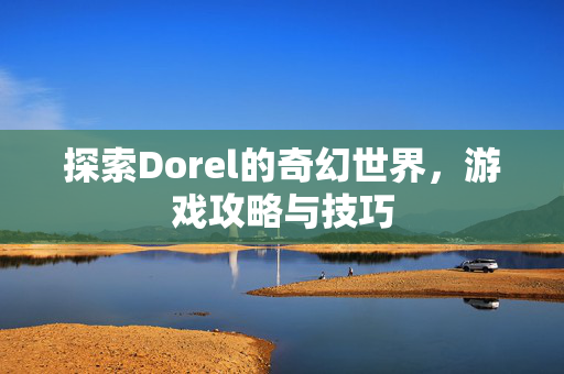 探索Dorel的奇幻世界，游戏攻略与技巧