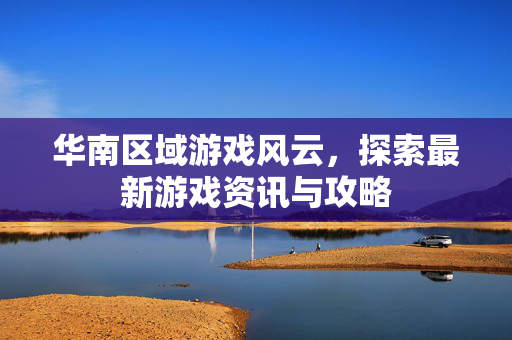 华南区域游戏风云，探索最新游戏资讯与攻略