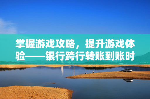 掌握游戏攻略，提升游戏体验——银行跨行转账到账时间速览