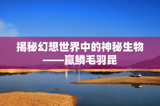 揭秘幻想世界中的神秘生物——蠃鳞毛羽昆