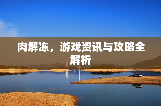 肉解冻，游戏资讯与攻略全解析