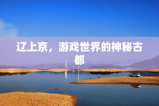 辽上京，游戏世界的神秘古都