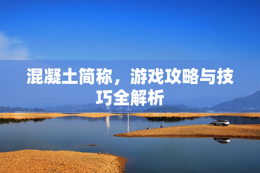 混凝土简称，游戏攻略与技巧全解析