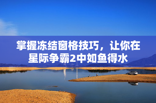 掌握冻结窗格技巧，让你在星际争霸2中如鱼得水