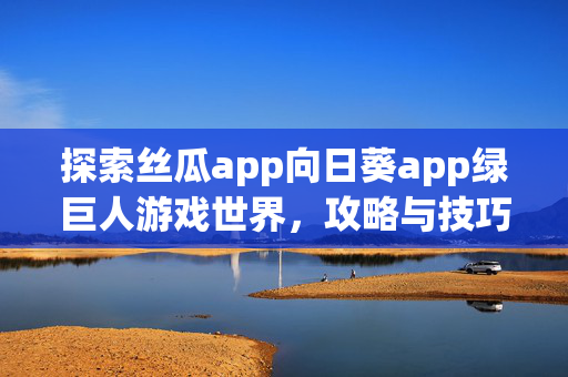 探索丝瓜app向日葵app绿巨人游戏世界,攻略与技巧大公开-第1张图片-SK游戏资讯网 探索丝瓜app向日葵app绿巨人游戏世界,攻略与技巧大公开-第1张图片-SK游戏资讯网