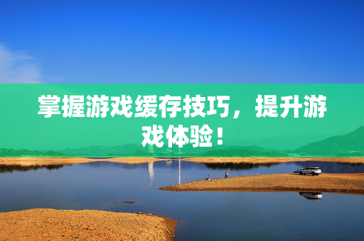 掌握游戏缓存技巧，提升游戏体验！
