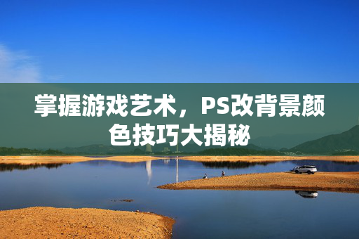 掌握游戏艺术，PS改背景颜色技巧大揭秘