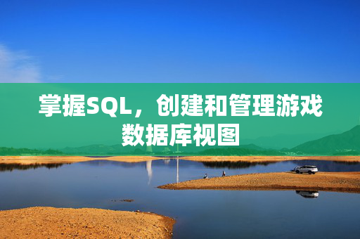 掌握SQL，创建和管理游戏数据库视图