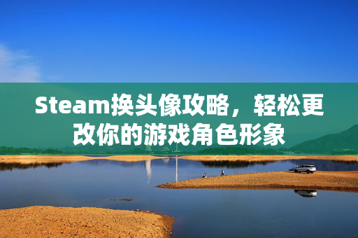 Steam换头像攻略，轻松更改你的游戏角色形象