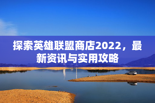 探索英雄联盟商店2022，最新资讯与实用攻略