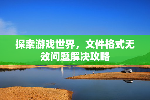 探索游戏世界，文件格式无效问题解决攻略