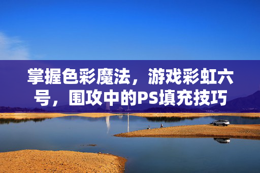 掌握色彩魔法，游戏彩虹六号，围攻中的PS填充技巧