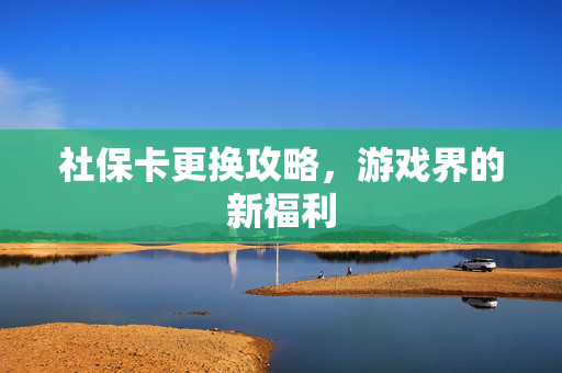 社保卡更换攻略，游戏界的新福利