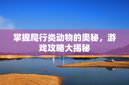 掌握爬行类动物的奥秘，游戏攻略大揭秘