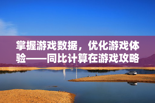 掌握游戏数据，优化游戏体验——同比计算在游戏攻略中的应用