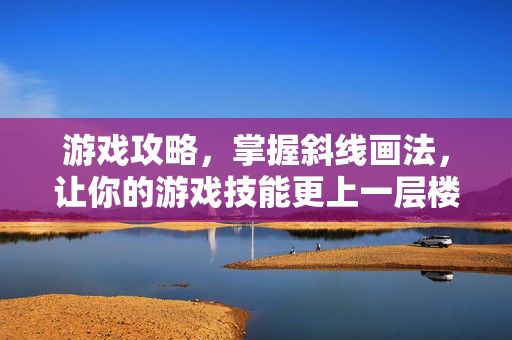 游戏攻略，掌握斜线画法，让你的游戏技能更上一层楼！