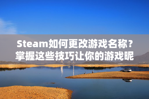 Steam如何更改游戏名称？掌握这些技巧让你的游戏昵称更酷炫！