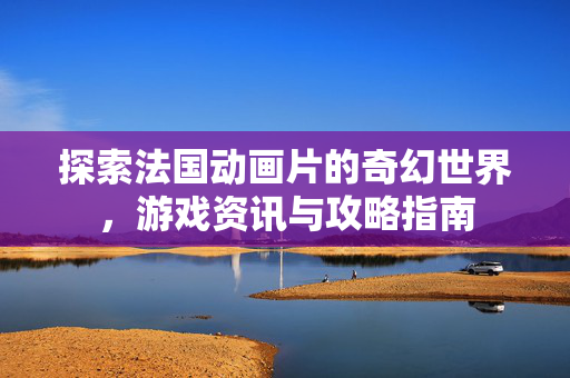 探索法国动画片的奇幻世界，游戏资讯与攻略指南