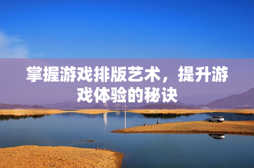 掌握游戏排版艺术，提升游戏体验的秘诀