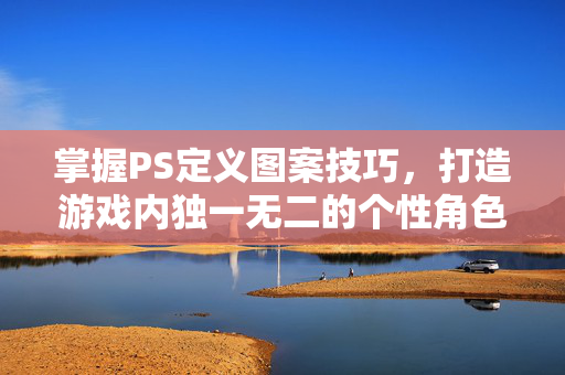 掌握PS定义图案技巧，打造游戏内独一无二的个性角色