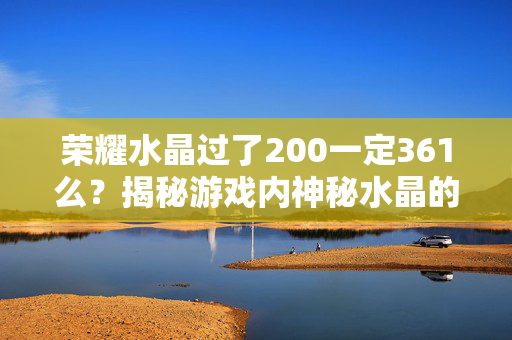 荣耀水晶过了200一定361么?揭秘游戏内神秘水晶的获取与使用攻略-第1张图片-SK游戏资讯网 荣耀水晶过了200一定361么?揭秘游戏内神秘水晶的获取与使用攻略-第1张图片-SK游戏资讯网
