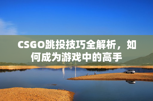 CSGO跳投技巧全解析，如何成为游戏中的高手