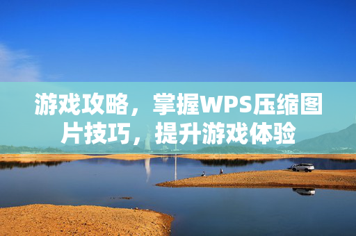 游戏攻略，掌握WPS压缩图片技巧，提升游戏体验