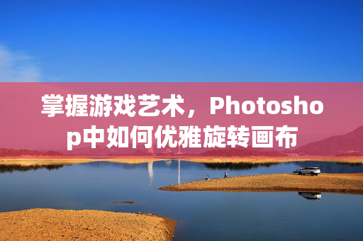 掌握游戏艺术，Photoshop中如何优雅旋转画布