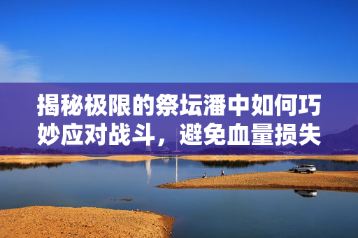 揭秘极限的祭坛潘中如何巧妙应对战斗，避免血量损失-第1张图片-SK游戏资讯网