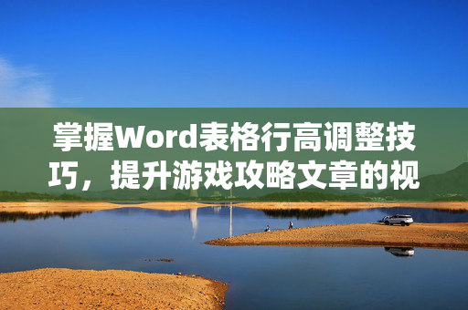 掌握Word表格行高调整技巧，提升游戏攻略文章的视觉效果