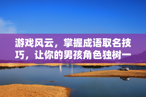 游戏风云，掌握成语取名技巧，让你的男孩角色独树一帜