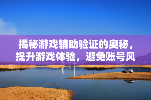 揭秘游戏辅助验证的奥秘，提升游戏体验，避免账号风险