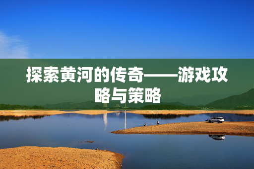 探索黄河的传奇——游戏攻略与策略