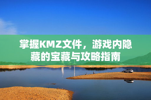 掌握KMZ文件，游戏内隐藏的宝藏与攻略指南