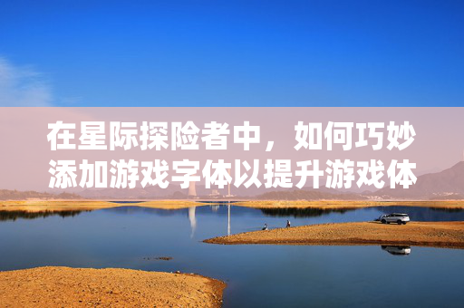 在星际探险者中，如何巧妙添加游戏字体以提升游戏体验？