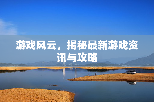 游戏风云，揭秘最新游戏资讯与攻略