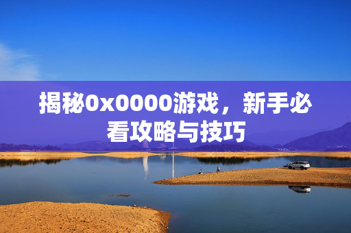 揭秘0x0000游戏，新手必看攻略与技巧
