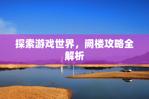 探索游戏世界，阙楼攻略全解析