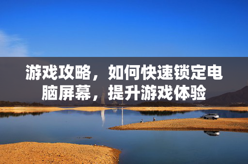 游戏攻略，如何快速锁定电脑屏幕，提升游戏体验