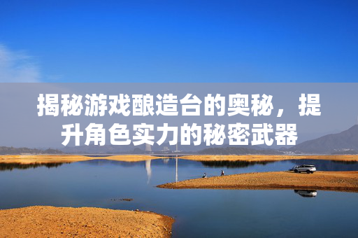 揭秘游戏酿造台的奥秘，提升角色实力的秘密武器