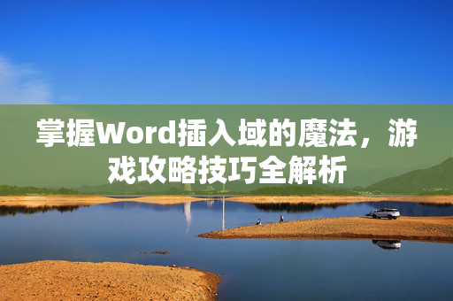掌握Word插入域的魔法，游戏攻略技巧全解析