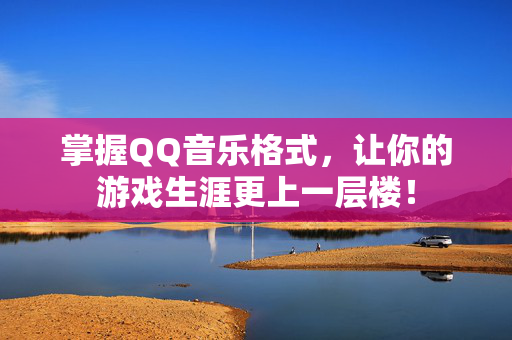 掌握QQ音乐格式，让你的游戏生涯更上一层楼！